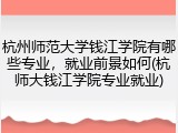 杭州师范大学钱江学院有哪些专业，就业前景如何(杭师大钱江学院专业就业)