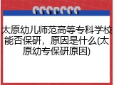 太原幼儿师范高等专科学校能否保研，原因是什么(太原幼专保研原因)