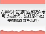 安徽城市管理职业学院自考可以去读吗，流程是什么(安徽城管自考流程)