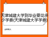 天津城建大学到毕业要花多少学费(天津城建大学学费)