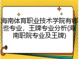 海南体育职业技术学院有哪些专业，王牌专业分析(海南职院专业及王牌)