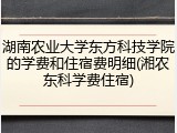 湖南农业大学东方科技学院的学费和住宿费明细(湘农东科学费住宿)
