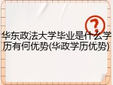华东政法大学毕业是什么学历有何优势(华政学历优势)
