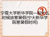 宁夏大学新华学院一般什么时候放寒暑假(宁大新华学院寒暑假时间)