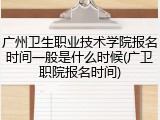 广州卫生职业技术学院报名时间一般是什么时候(广卫职院报名时间)