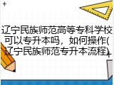 辽宁民族师范高等专科学校可以专升本吗，如何操作(辽宁民族师范专升本流程)