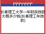 长春理工大学一年财政拨款大概多少钱(长春理工年拨款)