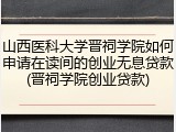 山西医科大学晋祠学院如何申请在读间的创业无息贷款(晋祠学院创业贷款)