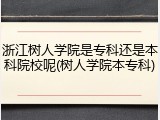 浙江树人学院是专科还是本科院校呢(树人学院本专科)