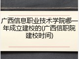 广西信息职业技术学院哪一年成立建校的(广西信职院建校时间)