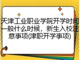 天津工业职业学院开学时间一般什么时候，新生入校注意事项(津职开学事项)