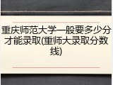 重庆师范大学一般要多少分才能录取(重师大录取分数线)