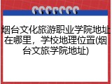烟台文化旅游职业学院地址在哪里，学校地理位置(烟台文旅学院地址)