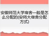 安徽师范大学宿舍一般是怎么分配的(安师大宿舍分配方式)