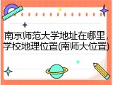 南京师范大学地址在哪里，学校地理位置(南师大位置)