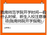 陇南师范学院开学时间一般什么时候，新生入校注意事项(陇南师院开学指南)