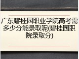 广东碧桂园职业学院高考需多少分能录取呢(碧桂园职院录取分)