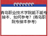 青岛职业技术学院能不能专接本，如何参考？(青岛职院专接本参考)