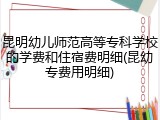 昆明幼儿师范高等专科学校的学费和住宿费明细(昆幼专费用明细)