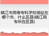 镇江市高等专科学校地址在哪个市，什么区县(镇江高专所在区县)