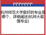 杭州师范大学最好的专业是哪个，详细阐述(杭师大最强专业)