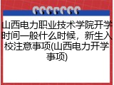 山西电力职业技术学院开学时间一般什么时候，新生入校注意事项(山西电力开学事项)