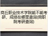 商丘职业技术学院能不能考研，成绩在哪里查询(商职院考研查询)