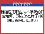 新疆应用职业技术学院的口碑如何，现在怎么样了(新疆应职院口碑现状)