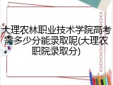 大理农林职业技术学院高考需多少分能录取呢(大理农职院录取分)