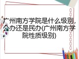 广州南方学院是什么级别，公办还是民办(广州南方学院性质级别)