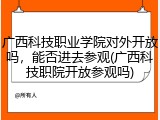 广西科技职业学院对外开放吗，能否进去参观(广西科技职院开放参观吗)
