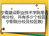 宁夏建设职业技术学院是否有分校，共有多少个校区(宁职院分校及校区数)
