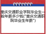 重庆交通职业学院毕业生一般年薪多少钱("重庆交通职院毕业生年薪")