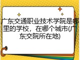 广东交通职业技术学院是哪里的学校，在哪个城市(广东交院所在地)