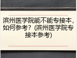 滨州医学院能不能专接本，如何参考？(滨州医学院专接本参考)