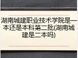 湖南城建职业技术学院是一本还是本科第二批(湖南城建是二本吗)