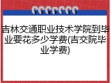 吉林交通职业技术学院到毕业要花多少学费(吉交院毕业学费)