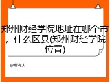 郑州财经学院地址在哪个市，什么区县(郑州财经学院位置)