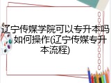 辽宁传媒学院可以专升本吗，如何操作(辽宁传媒专升本流程)