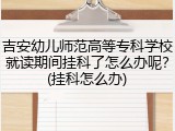 吉安幼儿师范高等专科学校就读期间挂科了怎么办呢？(挂科怎么办)