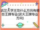 武汉大学主攻什么方向有哪些王牌专业(武大王牌专业方向)