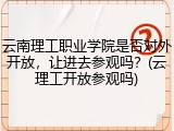 云南理工职业学院是否对外开放，让进去参观吗？(云理工开放参观吗)