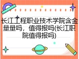 长江工程职业技术学院含金量量吗，值得报吗(长江职院值得报吗)