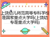 上饶幼儿师范高等专科学校是国家重点大学吗(上饶幼专是重点大学吗)