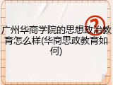 广州华商学院的思想政治教育怎么样(华商思政教育如何)