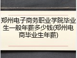 郑州电子商务职业学院毕业生一般年薪多少钱(郑州电商毕业生年薪)