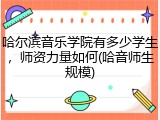 哈尔滨音乐学院有多少学生，师资力量如何(哈音师生规模)