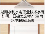 湖南水利水电职业技术学院如何，口碑怎么样？(湖南水电职院口碑)