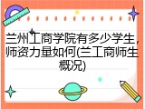 兰州工商学院有多少学生，师资力量如何(兰工商师生概况)