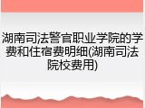湖南司法警官职业学院的学费和住宿费明细(湖南司法院校费用)